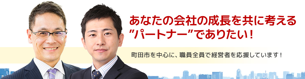 あなたの会社の成長を共に考える”パートナー”でありたい!町田市を中心に田園都市線、小田急線沿いの経営者を応援しています!